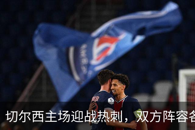 切尔西主场迎战热刺，双方阵容各有调整